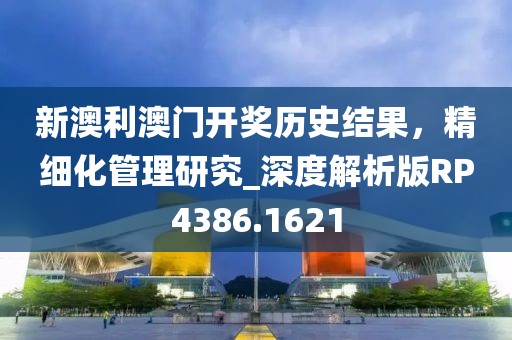 新澳利澳门开奖历史结果，精细化管理研究_深度解析版RP4386.1621