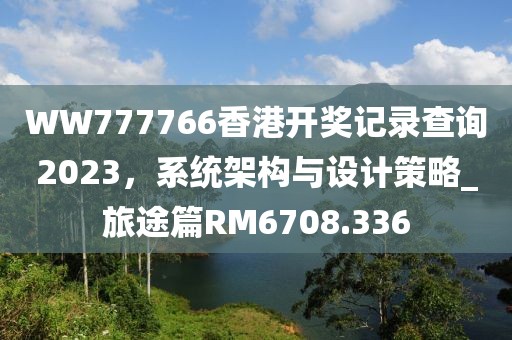 WW777766香港开奖记录查询2023，系统架构与设计策略_旅途篇RM6708.336