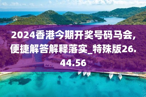 2024香港今期开奖号码马会,便捷解答解释落实_特殊版26.44.56