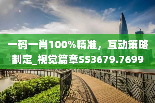 一码一肖100%精准，互动策略制定_视觉篇章SS3679.7699