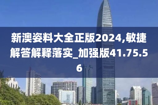 新澳姿料大全正版2024,敏捷解答解释落实_加强版41.75.56