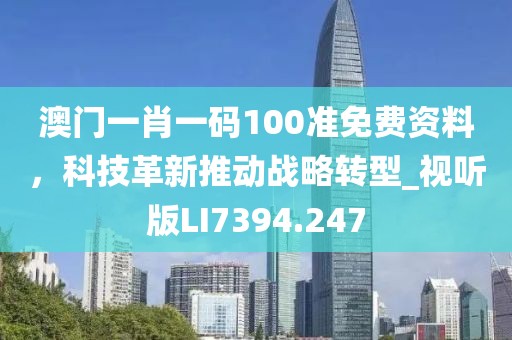 澳门一肖一码100准免费资料，科技革新推动战略转型_视听版LI7394.247