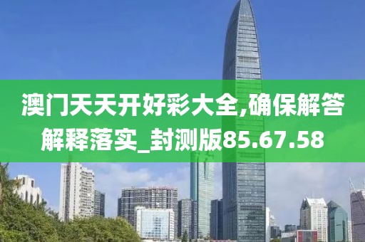 澳门天天开好彩大全,确保解答解释落实_封测版85.67.58