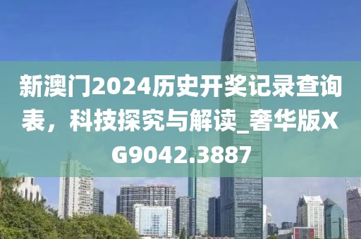 新澳门2024历史开奖记录查询表，科技探究与解读_奢华版XG9042.3887