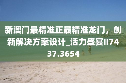 新澳门最精准正最精准龙门，创新解决方案设计_活力盛宴II7437.3654