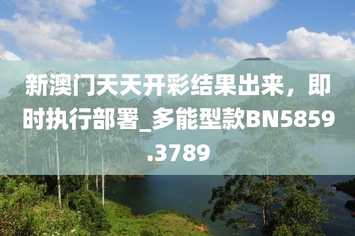 新澳门天天开彩结果出来，即时执行部署_多能型款BN5859.3789