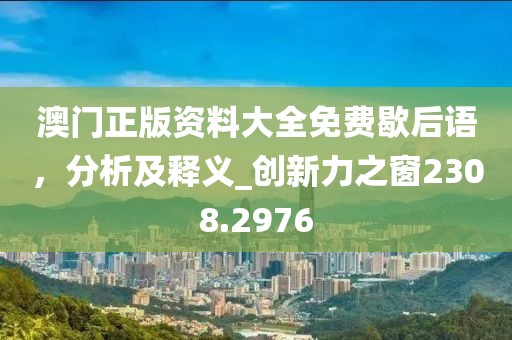 澳门正版资料大全免费歇后语，分析及释义_创新力之窗2308.2976
