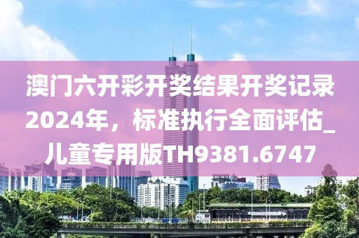 澳门六开彩开奖结果开奖记录2024年，标准执行全面评估_儿童专用版TH9381.6747