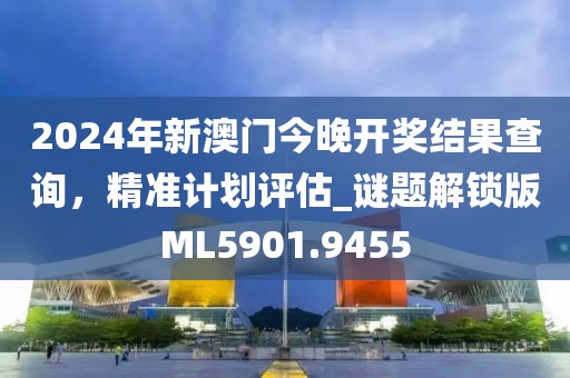2024年新澳门今晚开奖结果查询，精准计划评估_谜题解锁版ML5901.9455
