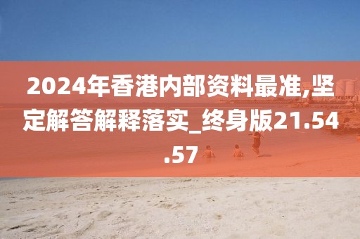 2024年香港内部资料最准,坚定解答解释落实_终身版21.54.57