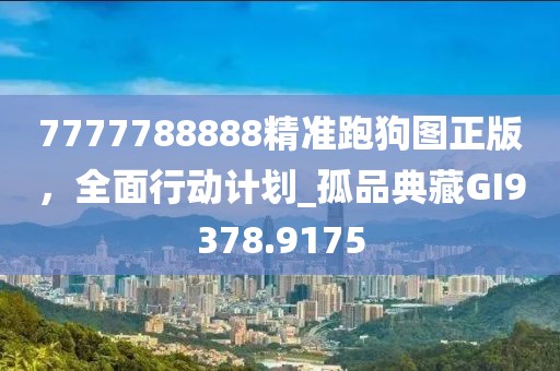 7777788888精准跑狗图正版，全面行动计划_孤品典藏GI9378.9175