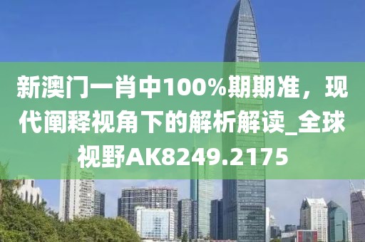 新澳门一肖中100%期期准，现代阐释视角下的解析解读_全球视野AK8249.2175