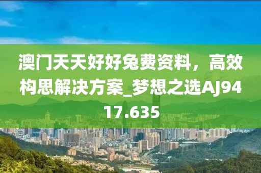 澳门天天好好兔费资料，高效构思解决方案_梦想之选AJ9417.635
