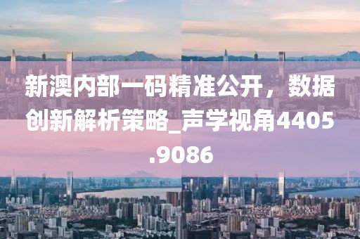 新澳内部一码精准公开，数据创新解析策略_声学视角4405.9086