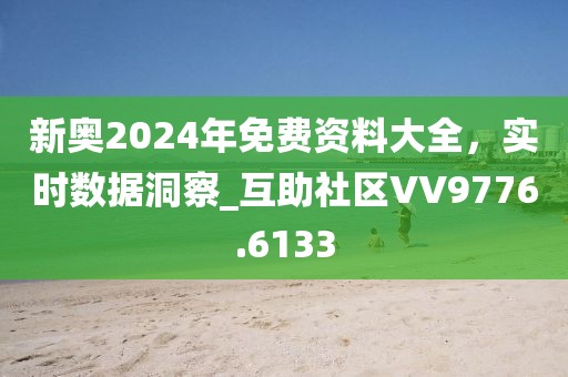 新奥2024年免费资料大全，实时数据洞察_互助社区VV9776.6133