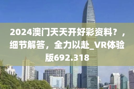 2024澳门天天开好彩资料？，细节解答，全力以赴_VR体验版692.318