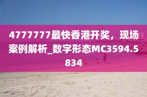 4777777最快香港开奖，现场案例解析_数字形态MC3594.5834