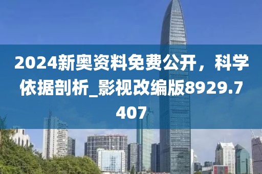 2024新奥资料免费公开，科学依据剖析_影视改编版8929.7407