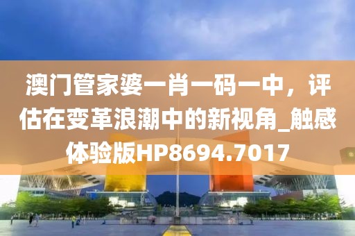 澳门管家婆一肖一码一中，评估在变革浪潮中的新视角_触感体验版HP8694.7017