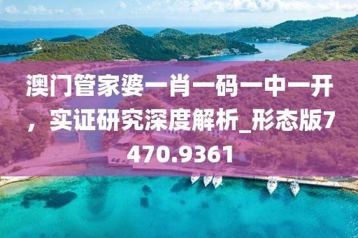 澳门管家婆一肖一码一中一开，实证研究深度解析_形态版7470.9361