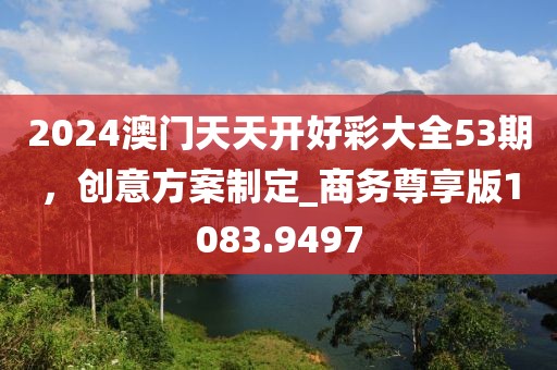 2024澳门天天开好彩大全53期，创意方案制定_商务尊享版1083.9497