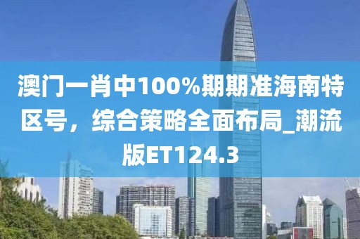 澳门一肖中100%期期准海南特区号，综合策略全面布局_潮流版ET124.3