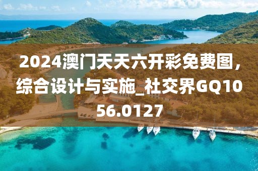 2024澳门天天六开彩免费图，综合设计与实施_社交界GQ1056.0127