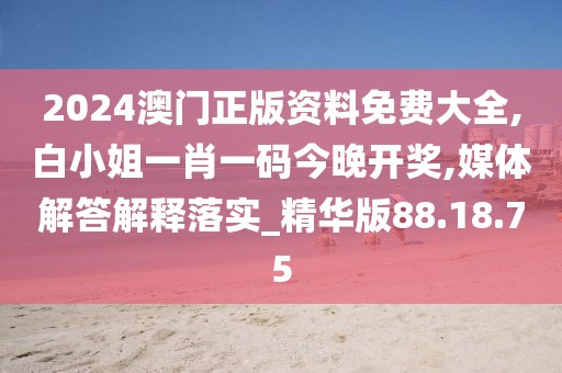 2024澳门正版资料免费大全,白小姐一肖一码今晚开奖,媒体解答解释落实_精华版88.18.75