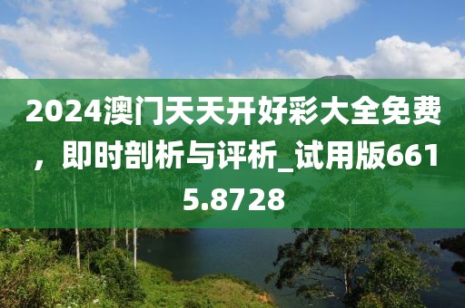 2024澳门天天开好彩大全免费，即时剖析与评析_试用版6615.8728