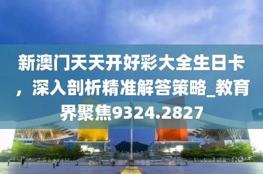 新澳门天天开好彩大全生日卡，深入剖析精准解答策略_教育界聚焦9324.2827