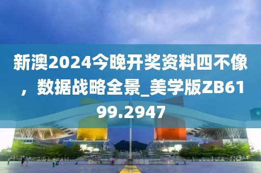 新澳2024今晚开奖资料四不像，数据战略全景_美学版ZB6199.2947
