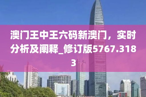 澳门王中王六码新澳门，实时分析及阐释_修订版5767.3183