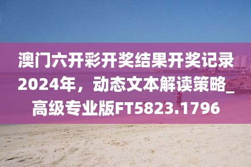 澳门六开彩开奖结果开奖记录2024年，动态文本解读策略_高级专业版FT5823.1796