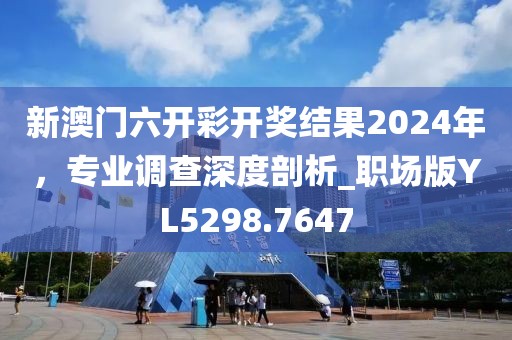 新澳门六开彩开奖结果2024年，专业调查深度剖析_职场版YL5298.7647
