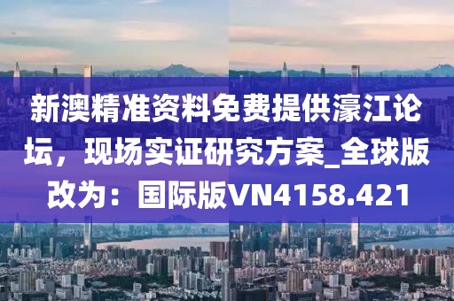 新澳精准资料免费提供濠江论坛，现场实证研究方案_全球版改为：国际版VN4158.421