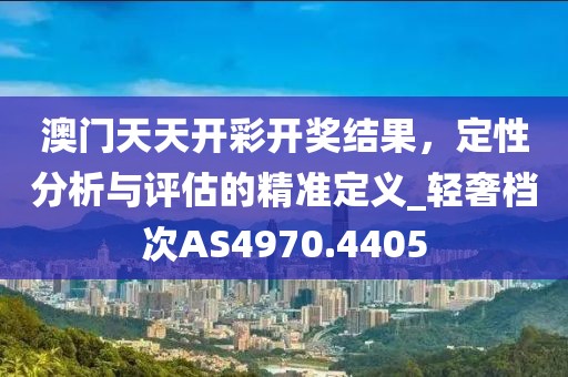 澳门天天开彩开奖结果，定性分析与评估的精准定义_轻奢档次AS4970.4405