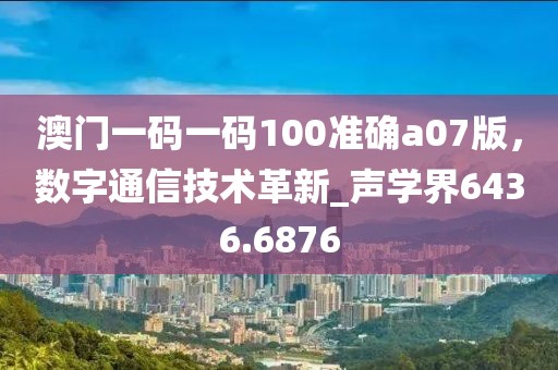 澳门一码一码100准确a07版，数字通信技术革新_声学界6436.6876