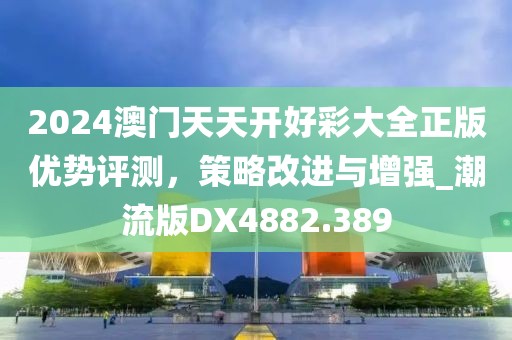 2024澳门天天开好彩大全正版优势评测，策略改进与增强_潮流版DX4882.389