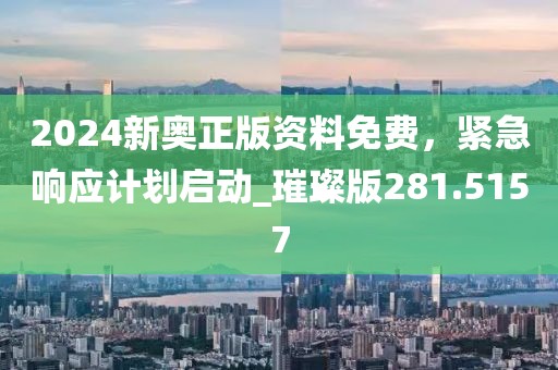 2024新奥正版资料免费，紧急响应计划启动_璀璨版281.5157