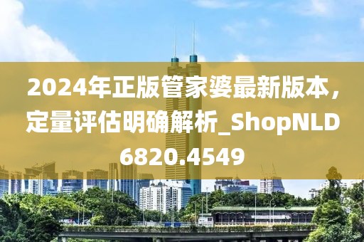 2024年正版管家婆最新版本，定量评估明确解析_ShopNLD6820.4549