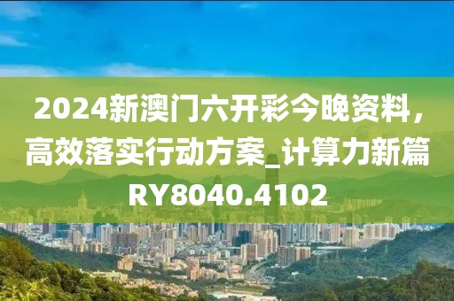 2024新澳门六开彩今晚资料，高效落实行动方案_计算力新篇RY8040.4102