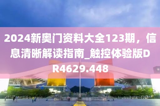 2024新奥门资料大全123期，信息清晰解读指南_触控体验版DR4629.448
