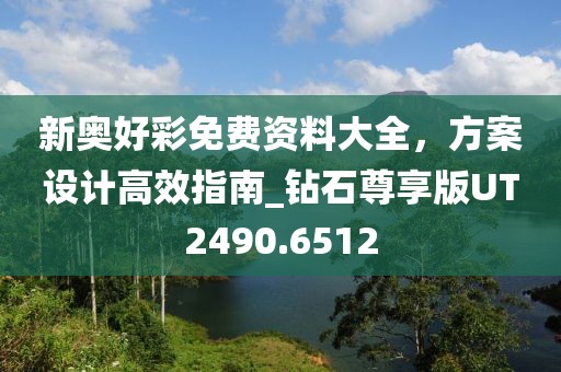 新奥好彩免费资料大全，方案设计高效指南_钻石尊享版UT2490.6512