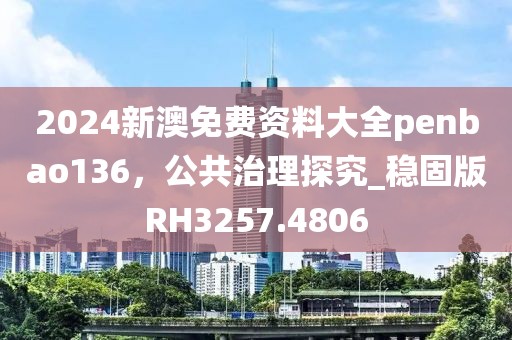 2024新澳免费资料大全penbao136，公共治理探究_稳固版RH3257.4806
