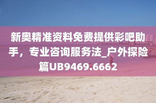 新奥精准资料免费提供彩吧助手，专业咨询服务法_户外探险篇UB9469.6662