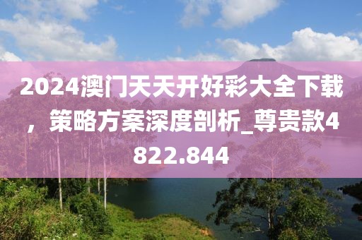 2024澳门天天开好彩大全下载，策略方案深度剖析_尊贵款4822.844