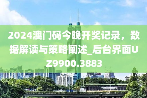 2024澳门码今晚开奖记录，数据解读与策略阐述_后台界面UZ9900.3883