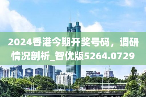 2024香港今期开奖号码，调研情况剖析_智优版5264.0729