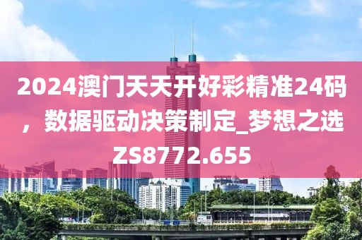 2024澳门天天开好彩精准24码，数据驱动决策制定_梦想之选ZS8772.655