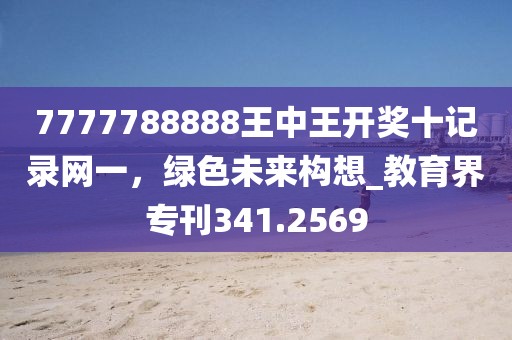 7777788888王中王开奖十记录网一，绿色未来构想_教育界专刊341.2569